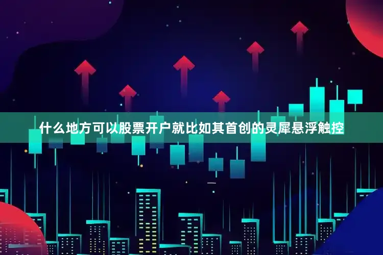 什么地方可以股票开户　　就比如其首创的灵犀悬浮触控