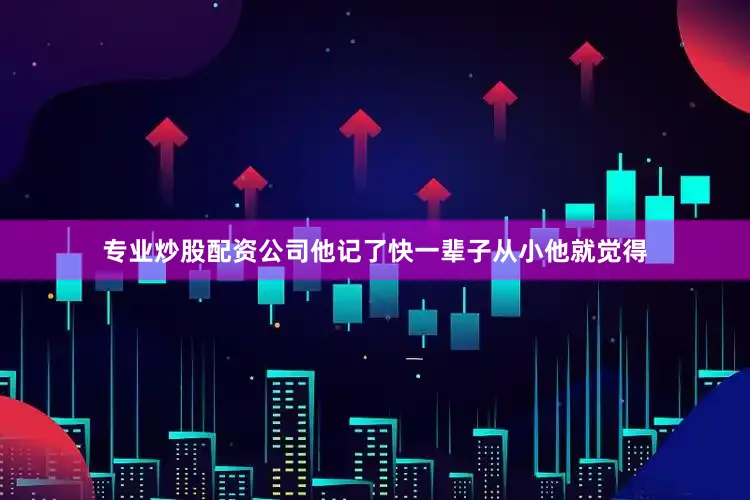 专业炒股配资公司他记了快一辈子从小他就觉得