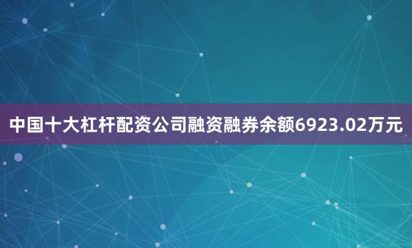 中国十大杠杆配资公司融资融券余额6923.02万元