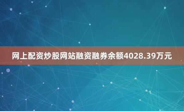 网上配资炒股网站融资融券余额4028.39万元