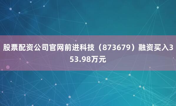 股票配资公司官网前进科技（873679）融资买入353.98万元
