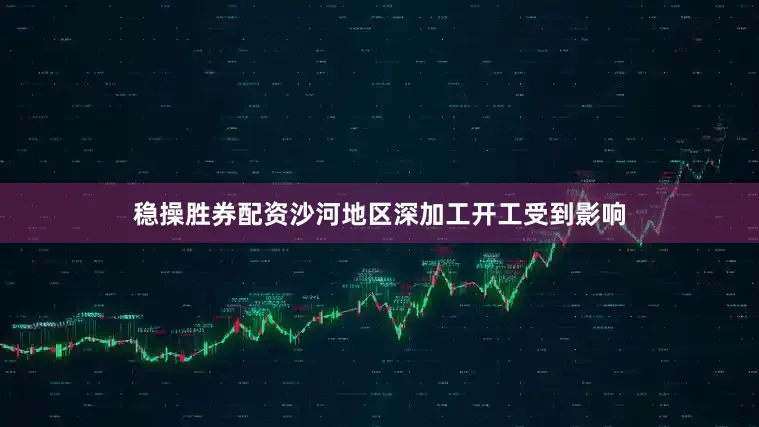 稳操胜券配资沙河地区深加工开工受到影响