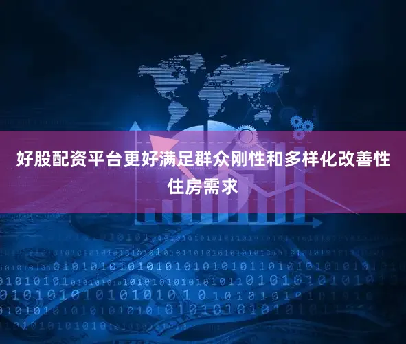 好股配资平台更好满足群众刚性和多样化改善性住房需求