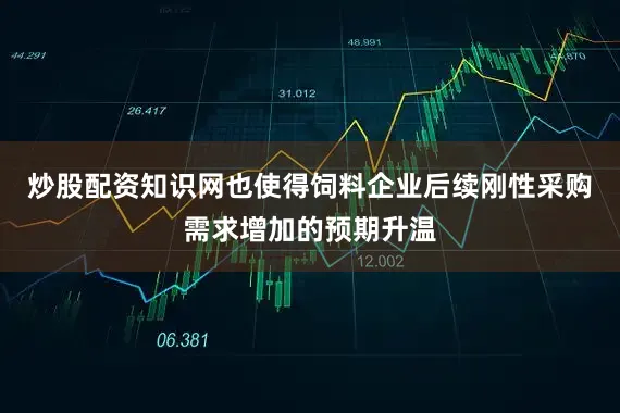 炒股配资知识网也使得饲料企业后续刚性采购需求增加的预期升温