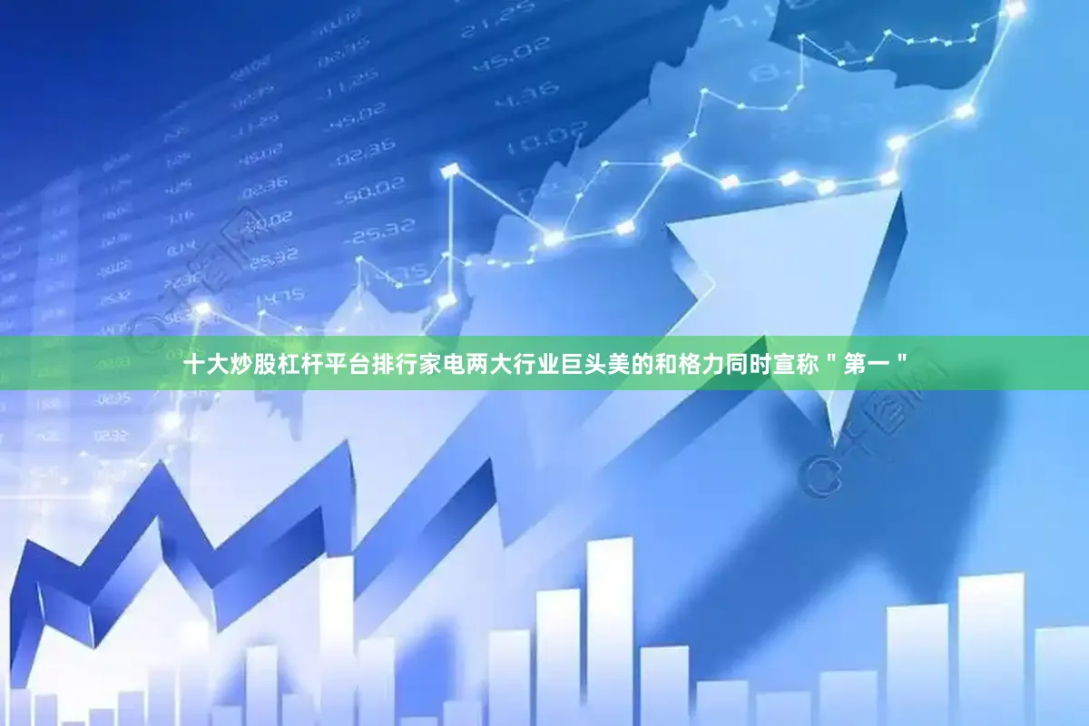 十大炒股杠杆平台排行家电两大行业巨头美的和格力同时宣称＂第一＂