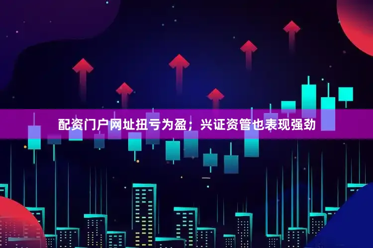 配资门户网址扭亏为盈；兴证资管也表现强劲