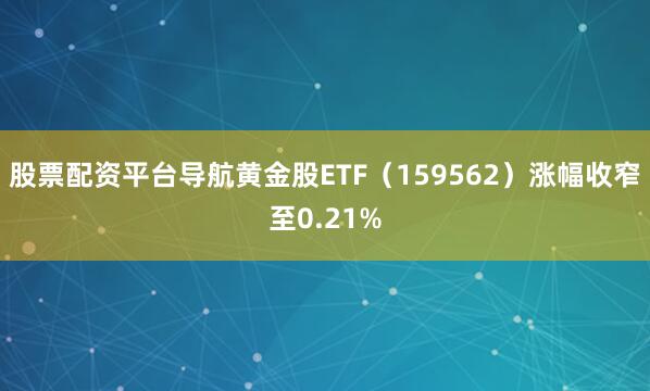 股票配资平台导航黄金股ETF（159562）涨幅收窄至0.21%