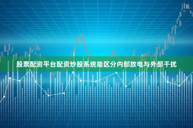 股票配资平台配资炒股系统能区分内部放电与外部干扰