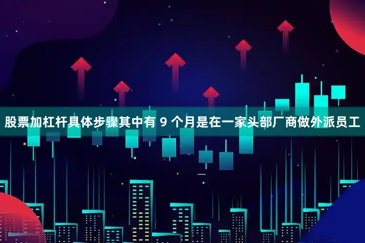股票加杠杆具体步骤其中有 9 个月是在一家头部厂商做外派员工