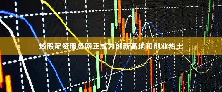 炒股配资服务网正成为创新高地和创业热土