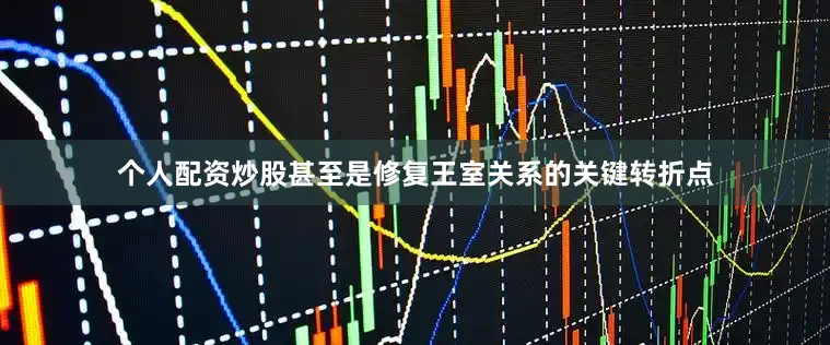 个人配资炒股甚至是修复王室关系的关键转折点