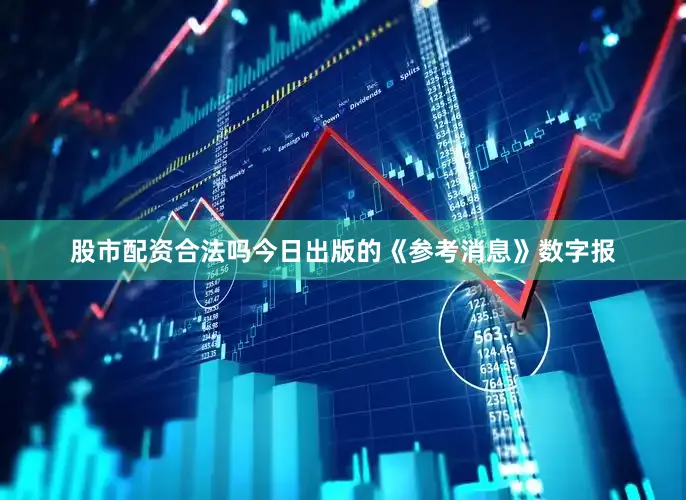 股市配资合法吗今日出版的《参考消息》数字报