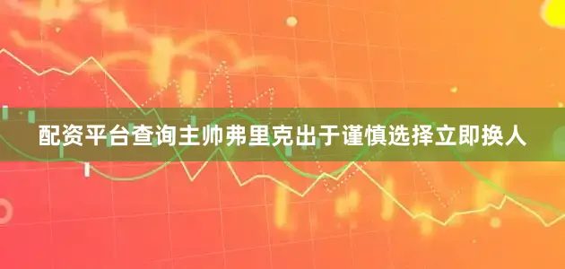 配资平台查询主帅弗里克出于谨慎选择立即换人
