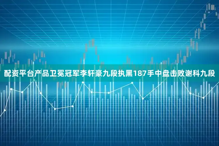 配资平台产品卫冕冠军李轩豪九段执黑187手中盘击败谢科九段