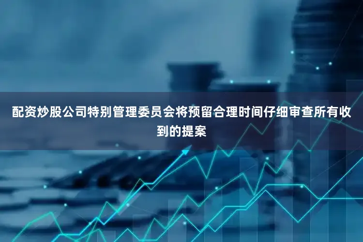 配资炒股公司特别管理委员会将预留合理时间仔细审查所有收到的提案