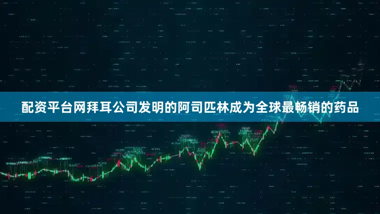 配资平台网拜耳公司发明的阿司匹林成为全球最畅销的药品