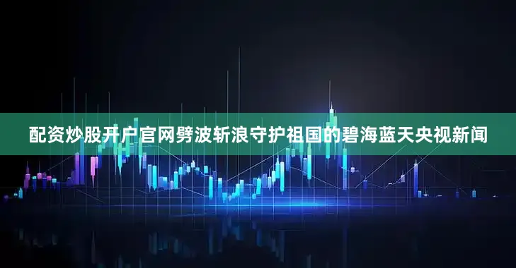 配资炒股开户官网劈波斩浪守护祖国的碧海蓝天央视新闻