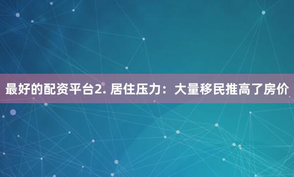 最好的配资平台2. 居住压力：大量移民推高了房价
