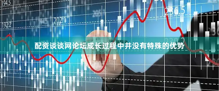 配资谈谈网论坛成长过程中并没有特殊的优势