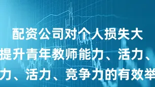 配资公司对个人损失大吗提出了提升青年教师能力、活力、竞争力的有效举措