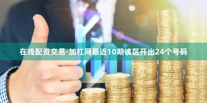 在线配资交易·加杠网最近10期该区开出24个号码