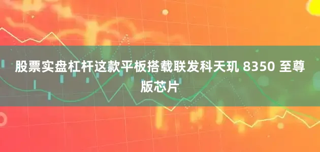 股票实盘杠杆这款平板搭载联发科天玑 8350 至尊版芯片