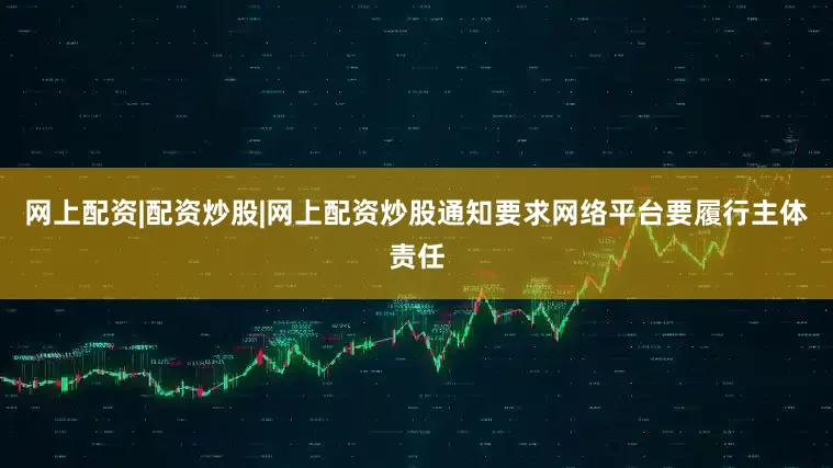 网上配资|配资炒股|网上配资炒股通知要求网络平台要履行主体责任