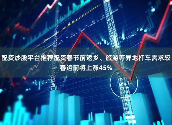 配资炒股平台推荐配资春节前返乡、旅游等异地打车需求较春运前将上涨45%