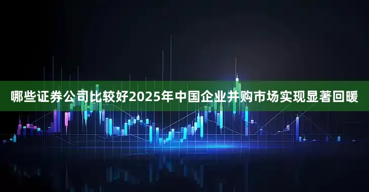 哪些证券公司比较好2025年中国企业并购市场实现显著回暖