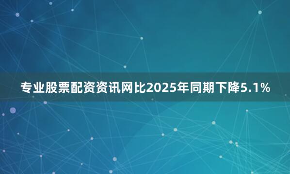 专业股票配资资讯网比2025年同期下降5.1%