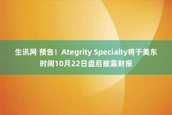生讯网 预告！Ategrity Specialty将于美东时间10月22日盘后披露财报