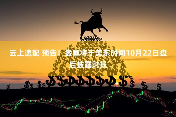 云上速配 预告！盎塞将于美东时间10月22日盘后披露财报
