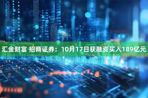 汇金财富 招商证券：10月17日获融资买入189亿元