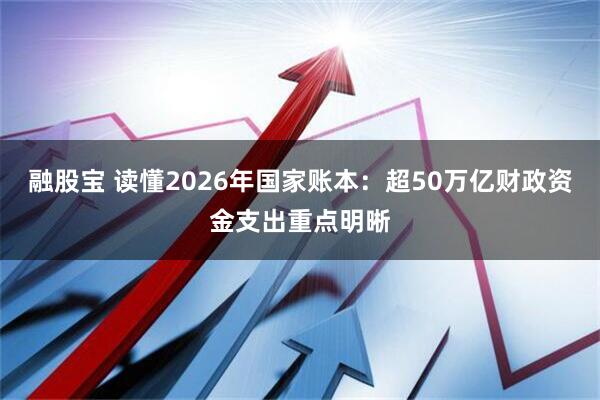 融股宝 读懂2026年国家账本：超50万亿财政资金支出重点明晰
