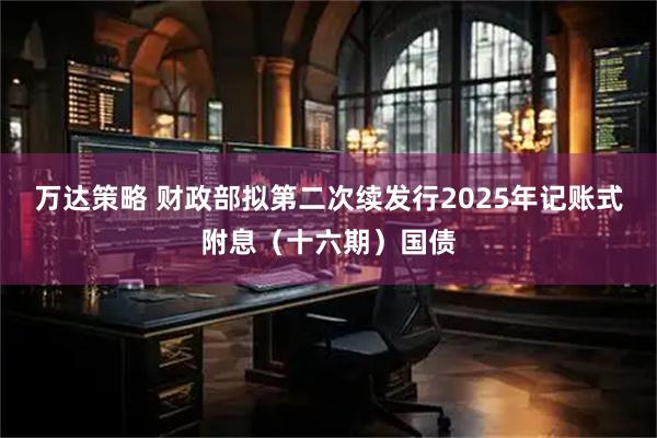 万达策略 财政部拟第二次续发行2025年记账式附息（十六期）国债