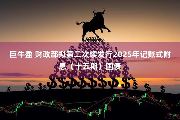 巨牛盈 财政部拟第二次续发行2025年记账式附息（十五期）国债