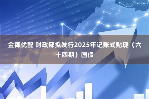 金御优配 财政部拟发行2025年记账式贴现（六十四期）国债