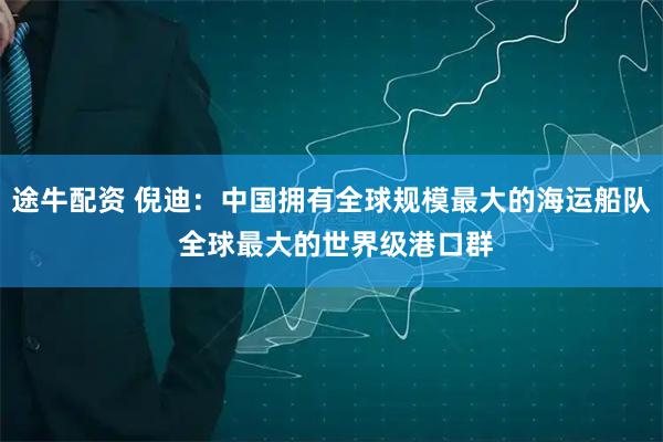 途牛配资 倪迪：中国拥有全球规模最大的海运船队 全球最大的世界级港口群