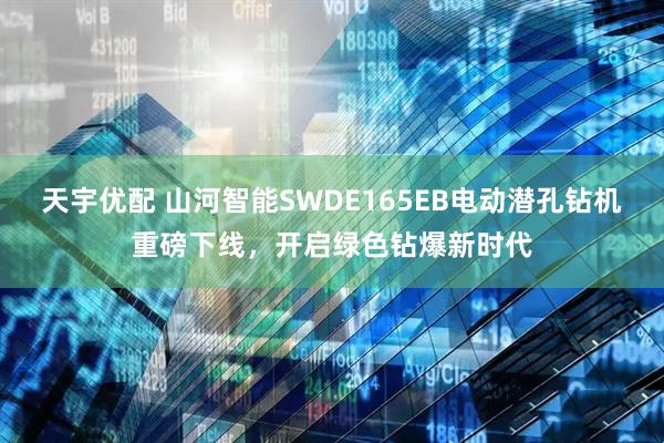 天宇优配 山河智能SWDE165EB电动潜孔钻机重磅下线，开启绿色钻爆新时代