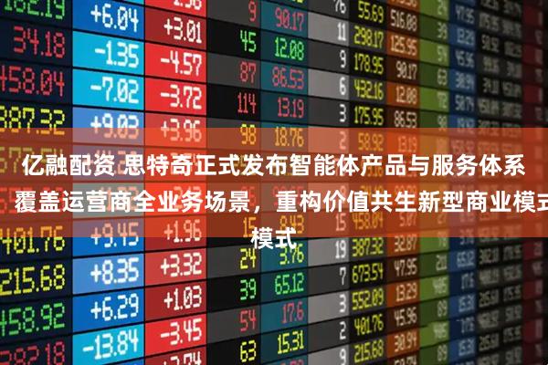 亿融配资 思特奇正式发布智能体产品与服务体系：覆盖运营商全业务场景，重构价值共生新型商业模式