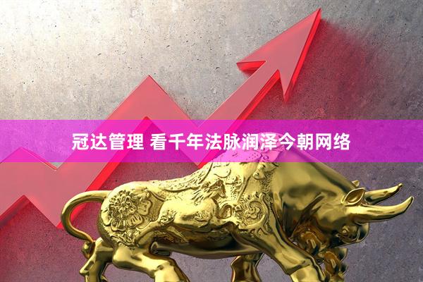 冠达管理 看千年法脉润泽今朝网络