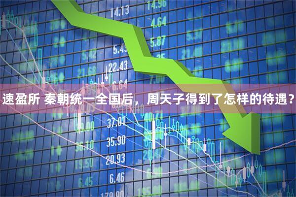 速盈所 秦朝统一全国后，周天子得到了怎样的待遇？