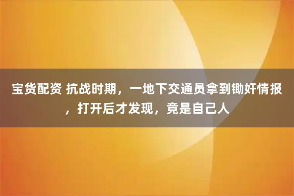 宝货配资 抗战时期，一地下交通员拿到锄奸情报，打开后才发现，竟是自己人