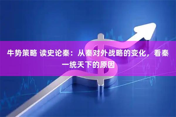 牛势策略 读史论秦：从秦对外战略的变化，看秦一统天下的原因