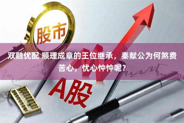 双融优配 顺理成章的王位继承，秦献公为何煞费苦心，忧心忡忡呢？