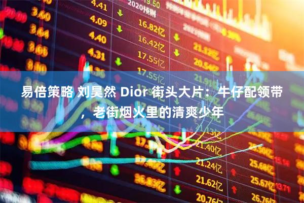 易倍策略 刘昊然 Dior 街头大片：牛仔配领带，老街烟火里的清爽少年
