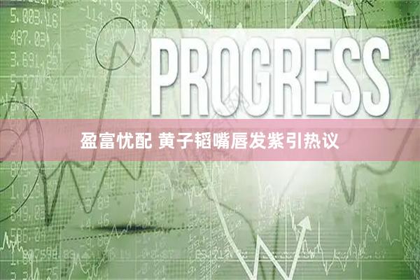 盈富忧配 黄子韬嘴唇发紫引热议
