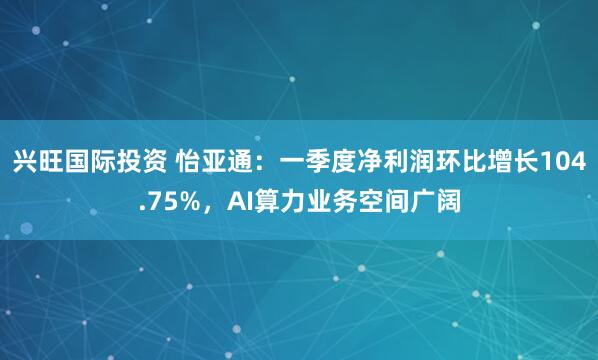 兴旺国际投资 怡亚通：一季度净利润环比增长104.75%，AI算力业务空间广阔