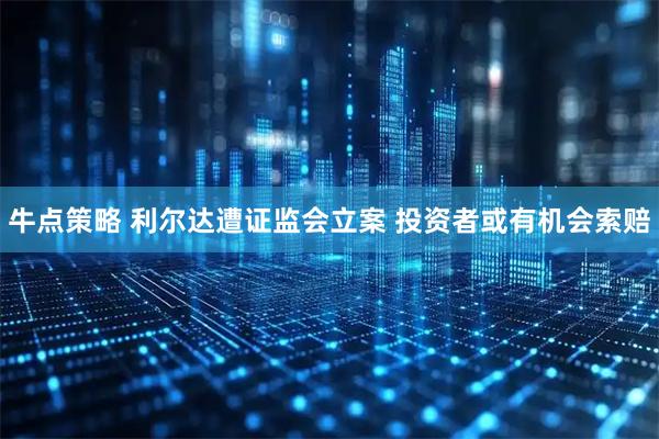 牛点策略 利尔达遭证监会立案 投资者或有机会索赔