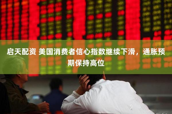 启天配资 美国消费者信心指数继续下滑，通胀预期保持高位